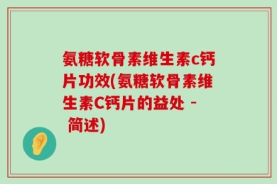 氨糖软骨素维生素c钙片功效(氨糖软骨素维生素C钙片的益处 - 简述)