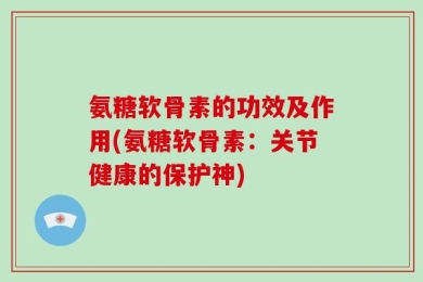 氨糖软骨素的功效及作用(氨糖软骨素：关节健康的保护神)