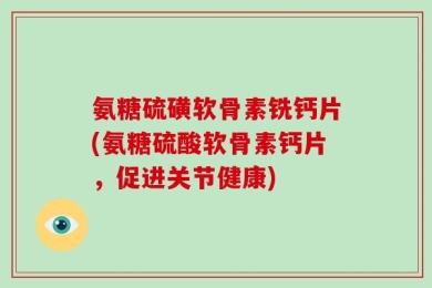 氨糖硫磺软骨素铣钙片(氨糖硫酸软骨素钙片，促进关节健康)