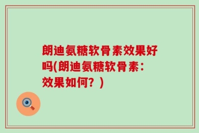 朗迪氨糖软骨素效果好吗(朗迪氨糖软骨素：效果如何？)