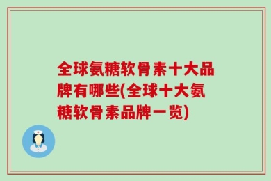全球氨糖软骨素十大品牌有哪些(全球十大氨糖软骨素品牌一览)