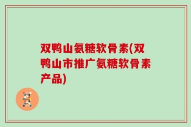 双鸭山氨糖软骨素(双鸭山市推广氨糖软骨素产品)