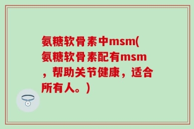 氨糖软骨素中msm(氨糖软骨素配有msm，帮助关节健康，适合所有人。)