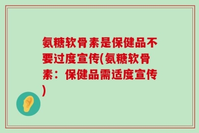氨糖软骨素是保健品不要过度宣传(氨糖软骨素：保健品需适度宣传)