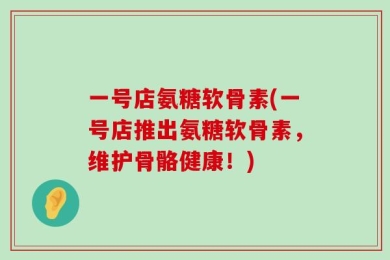 一号店氨糖软骨素(一号店推出氨糖软骨素，维护骨骼健康！)