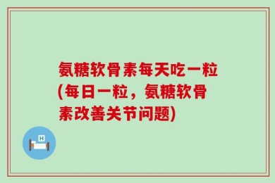 氨糖软骨素每天吃一粒(每日一粒，氨糖软骨素改善关节问题)