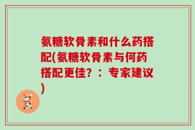 氨糖软骨素和什么药搭配(氨糖软骨素与何药搭配更佳？：专家建议)
