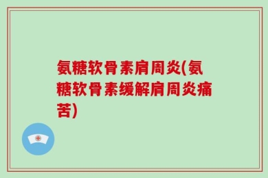 氨糖软骨素肩周炎(氨糖软骨素缓解肩周炎痛苦)