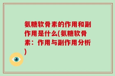 氨糖软骨素的作用和副作用是什么(氨糖软骨素：作用与副作用分析)