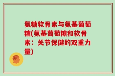 氨糖软骨素与氨基葡萄糖(氨基葡萄糖和软骨素：关节保健的双重力量)