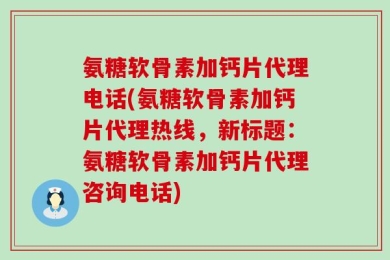 氨糖软骨素加钙片代理电话(氨糖软骨素加钙片代理热线，新标题：氨糖软骨素加钙片代理咨询电话)