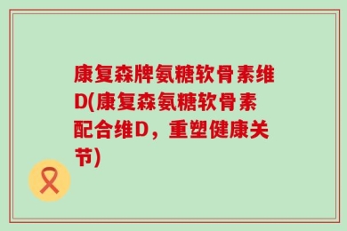 康复森牌氨糖软骨素维D(康复森氨糖软骨素配合维D，重塑健康关节)