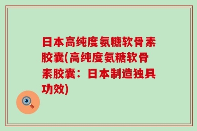 日本高纯度氨糖软骨素胶囊(高纯度氨糖软骨素胶囊：日本制造独具功效)