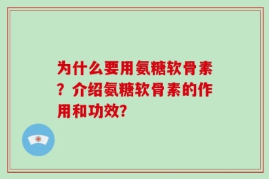 为什么要用氨糖软骨素？介绍氨糖软骨素的作用和功效？