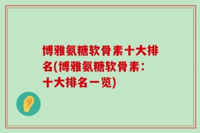 博雅氨糖软骨素十大排名(博雅氨糖软骨素：十大排名一览)