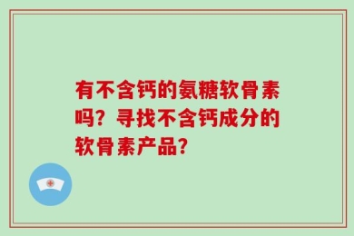 有不含钙的氨糖软骨素吗？寻找不含钙成分的软骨素产品？