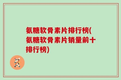 氨糖软骨素片排行榜(氨糖软骨素片销量前十排行榜)