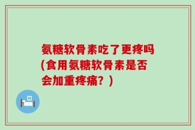 氨糖软骨素吃了更疼吗(食用氨糖软骨素是否会加重疼痛？)