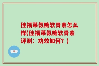 佳福莱氨糖软骨素怎么样(佳福莱氨糖软骨素评测：功效如何？)