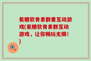 氨糖软骨素群里互动游戏(氨糖软骨素群互动游戏，让你畅玩无限！)