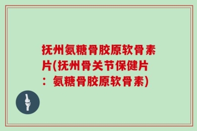 抚州氨糖骨胶原软骨素片(抚州骨关节保健片：氨糖骨胶原软骨素)