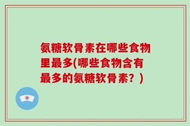 氨糖软骨素在哪些食物里最多(哪些食物含有最多的氨糖软骨素？)