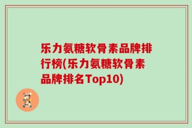 乐力氨糖软骨素品牌排行榜(乐力氨糖软骨素品牌排名Top10)