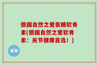 德国自然之爱氨糖软骨素(德国自然之爱软骨素：关节健康首选！)