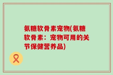 氨糖软骨素宠物(氨糖软骨素：宠物可用的关节保健营养品)