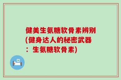 健美生氨糖软骨素辨别(健身达人的秘密武器：生氨糖软骨素)