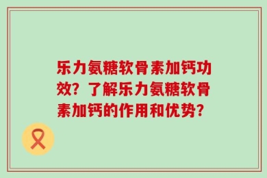 乐力氨糖软骨素加钙功效？了解乐力氨糖软骨素加钙的作用和优势？