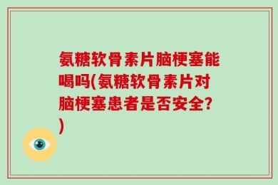 氨糖软骨素片脑梗塞能喝吗(氨糖软骨素片对脑梗塞患者是否安全？)