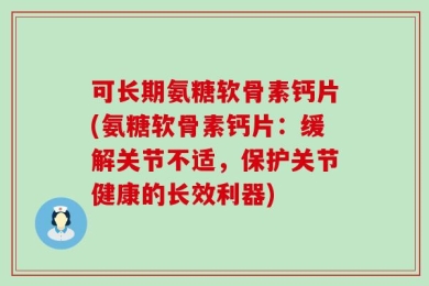 可长期氨糖软骨素钙片(氨糖软骨素钙片：缓解关节不适，保护关节健康的长效利器)