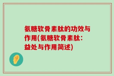 氨糖软骨素肽的功效与作用(氨糖软骨素肽：益处与作用简述)
