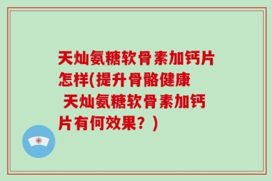 天灿氨糖软骨素加钙片怎样(提升骨骼健康  天灿氨糖软骨素加钙片有何效果？)