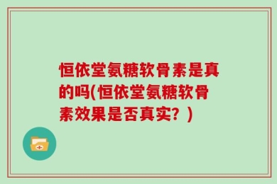 恒依堂氨糖软骨素是真的吗(恒依堂氨糖软骨素效果是否真实？)