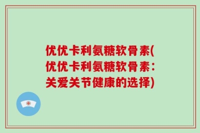 优优卡利氨糖软骨素(优优卡利氨糖软骨素：关爱关节健康的选择)