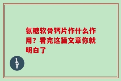 氨糖软骨钙片作什么作用？看完这篇文章你就明白了