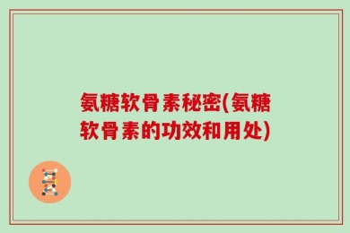 氨糖软骨素秘密(氨糖软骨素的功效和用处)