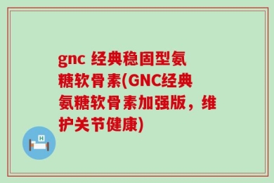 gnc 经典稳固型氨糖软骨素(GNC经典氨糖软骨素加强版，维护关节健康)