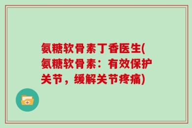 氨糖软骨素丁香医生(氨糖软骨素：有效保护关节，缓解关节疼痛)