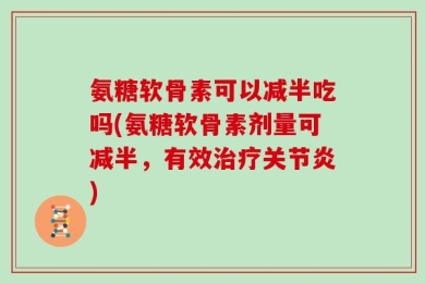 氨糖软骨素可以减半吃吗(氨糖软骨素剂量可减半，有效治疗关节炎)