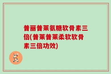 普丽普莱氨糖软骨素三倍(普莱普莱柔软软骨素三倍功效)