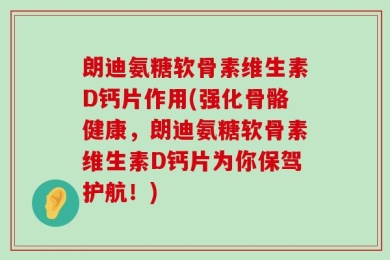 朗迪氨糖软骨素维生素D钙片作用(强化骨骼健康，朗迪氨糖软骨素维生素D钙片为你保驾护航！)