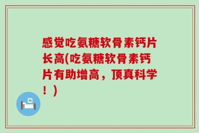感觉吃氨糖软骨素钙片长高(吃氨糖软骨素钙片有助增高，顶真科学！)