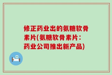 修正药业出的氨糖软骨素片(氨糖软骨素片：药业公司推出新产品)