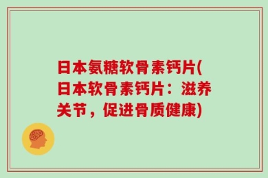 日本氨糖软骨素钙片(日本软骨素钙片：滋养关节，促进骨质健康)