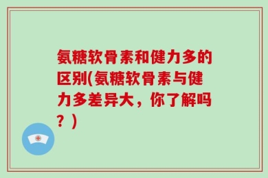 氨糖软骨素和健力多的区别(氨糖软骨素与健力多差异大，你了解吗？)