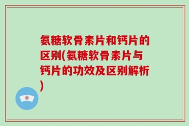 氨糖软骨素片和钙片的区别(氨糖软骨素片与钙片的功效及区别解析)