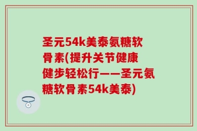 圣元54k美泰氨糖软骨素(提升关节健康 健步轻松行——圣元氨糖软骨素54k美泰)